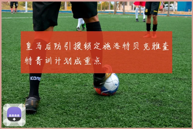 皇马后防引援锁定施洛特贝克雅奎特青训计划成重点