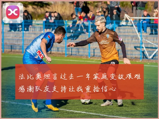 法比奥坦言过去一年家庭变故艰难感谢队友支持让我重拾信心
