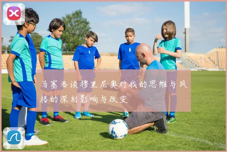 马塞洛谈穆里尼奥对我的思维与风格的深刻影响与改变