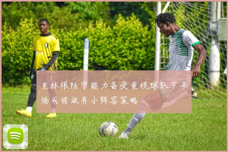 克林根防守能力备受重视球队下半场或将放弃小阵容策略