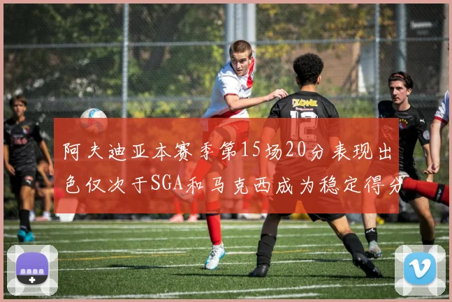 阿夫迪亚本赛季第15场20分表现出色仅次于SGA和马克西成为稳定得分手