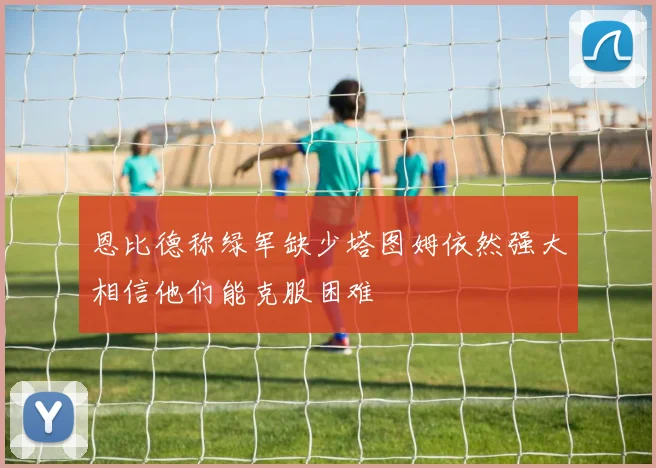 恩比德称绿军缺少塔图姆依然强大相信他们能克服困难