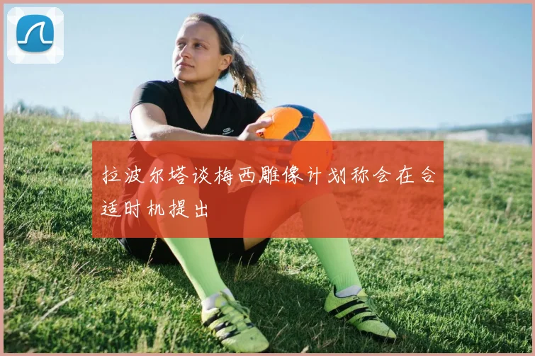 拉波尔塔谈梅西雕像计划称会在合适时机提出